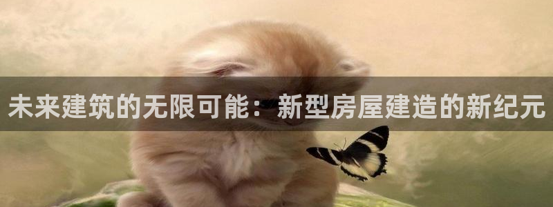 富联娱乐注册登录账号：未来建筑的无限可能：新型房屋建造的新纪元