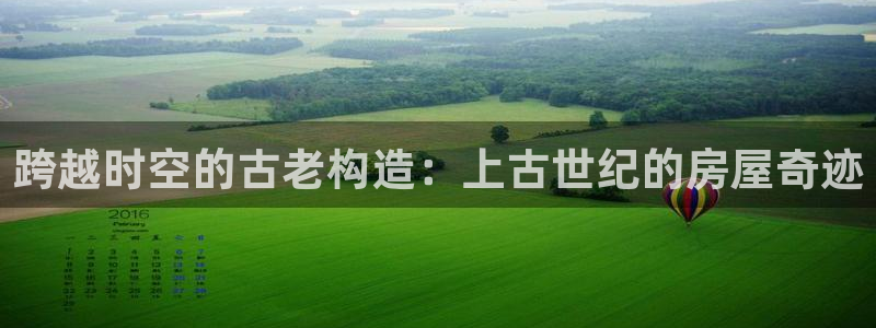 富联娱乐主管做判官333oo：跨越时空的古老构造：上古世纪的房屋奇迹