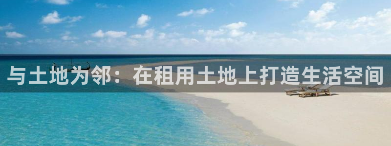 富联娱乐最新版本更新内容：与土地为邻：在租用土地上打造生活空间