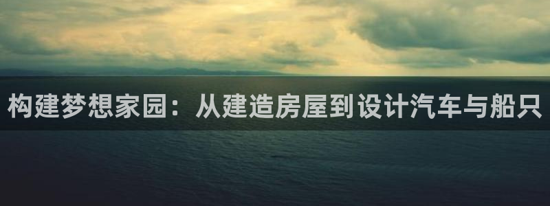 富联娱乐在线网站首页：构建梦想家园：从建造房屋到设计汽车与船只
