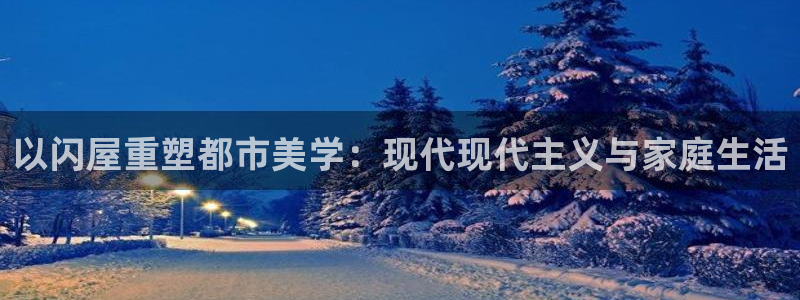 富联娱乐官网注册入口下载：以闪屋重塑都市美学：现代现代主义与家庭生活