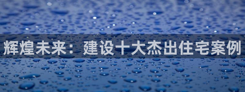 富联娱乐登录测速软件：辉煌未来：建设十大杰出住宅案例