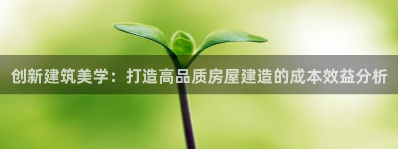 富联娱乐去问主管39977l6：创新建筑美学：打造高品质房屋建造的成本效益分析